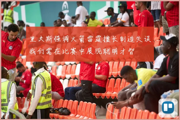 里夫斯强调火箭雷霆擅长制造失误我们需在比赛中展现聪明才智