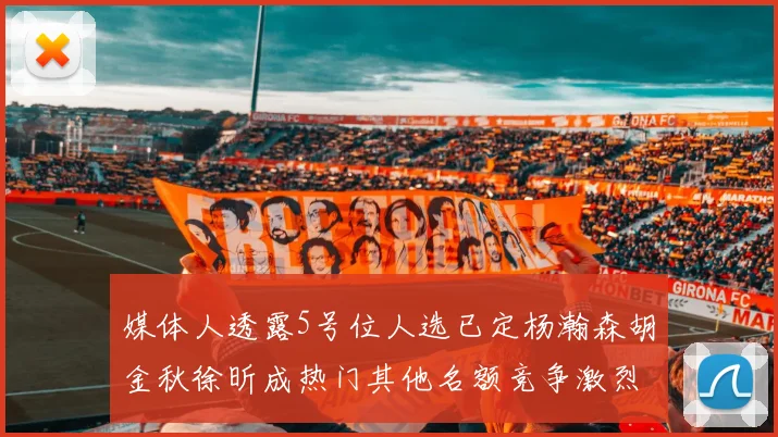 媒体人透露5号位人选已定杨瀚森胡金秋徐昕成热门其他名额竞争激烈