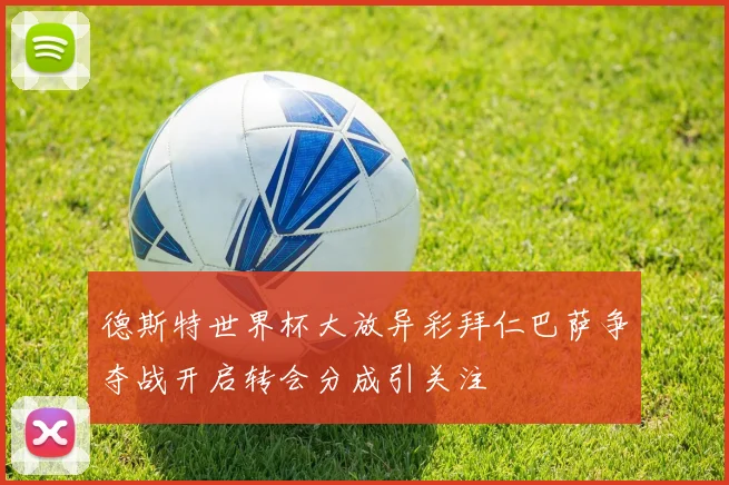 德斯特世界杯大放异彩拜仁巴萨争夺战开启转会分成引关注