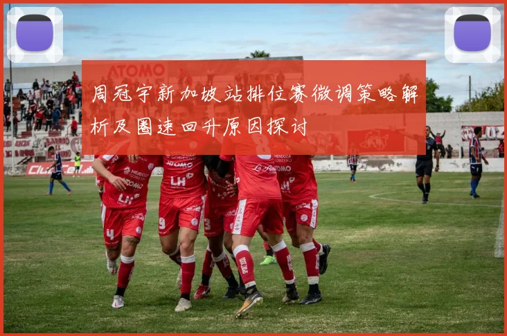 周冠宇新加坡站排位赛微调策略解析及圈速回升原因探讨