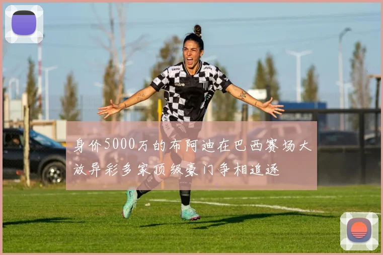 身价5000万的布阿迪在巴西赛场大放异彩多家顶级豪门争相追逐