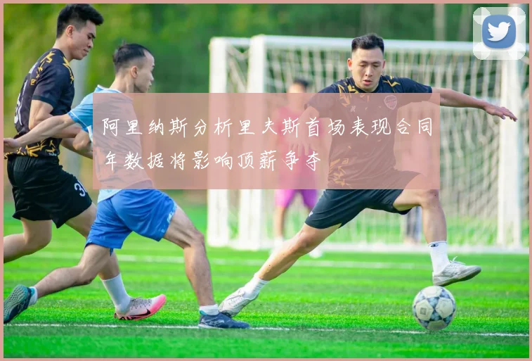 阿里纳斯分析里夫斯首场表现合同年数据将影响顶薪争夺