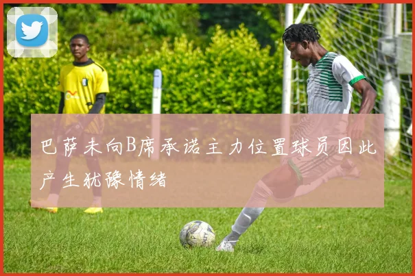 巴萨未向B席承诺主力位置球员因此产生犹豫情绪