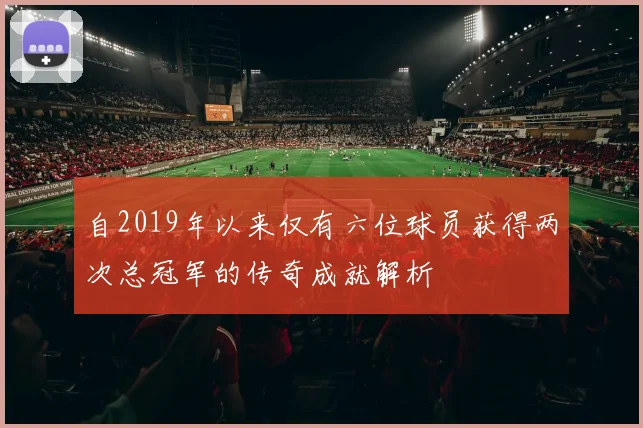 自2019年以来仅有六位球员获得两次总冠军的传奇成就解析