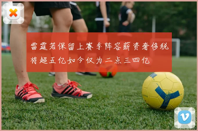 雷霆若保留上赛季阵容薪资奢侈税将超五亿如今仅为二点三四亿
