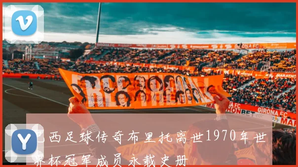 巴西足球传奇布里托离世1970年世界杯冠军成员永载史册