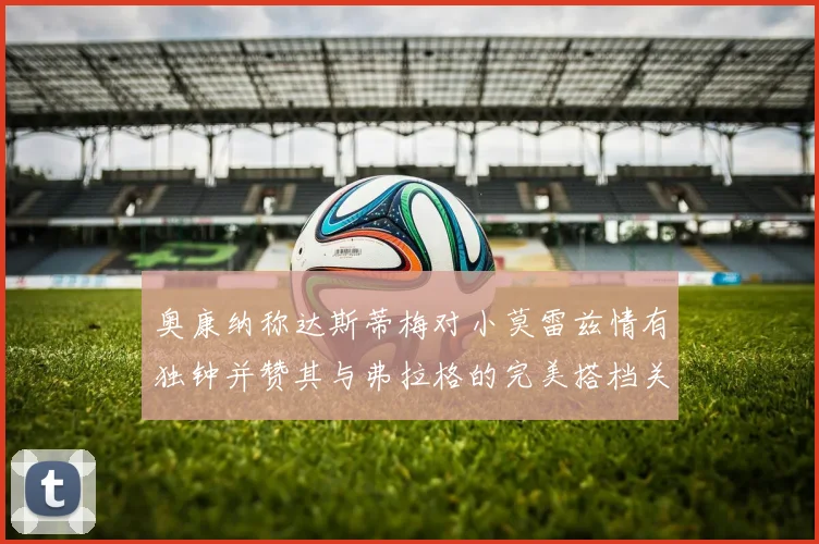 奥康纳称达斯蒂梅对小莫雷兹情有独钟并赞其与弗拉格的完美搭档关系