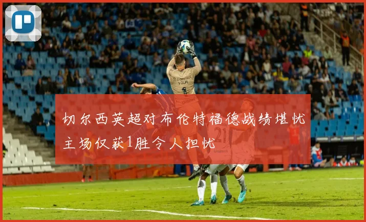切尔西英超对布伦特福德战绩堪忧主场仅获1胜令人担忧