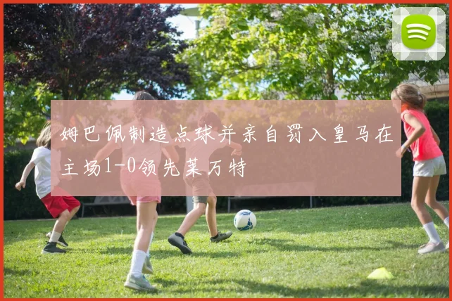 姆巴佩制造点球并亲自罚入皇马在主场1-0领先莱万特