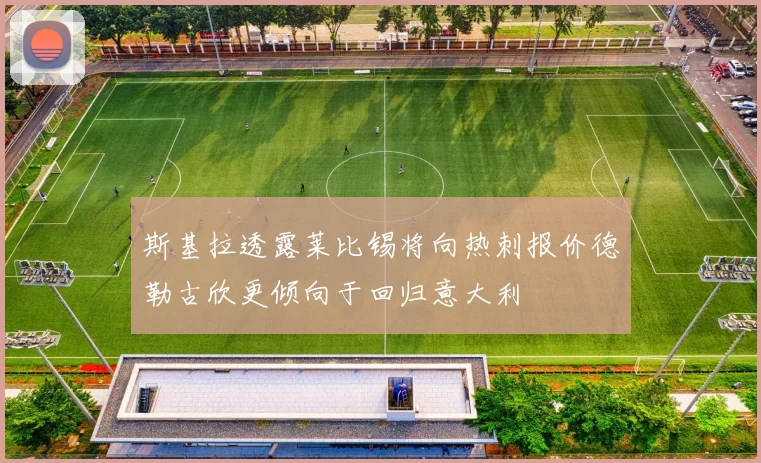 斯基拉透露莱比锡将向热刺报价德勒古欣更倾向于回归意大利