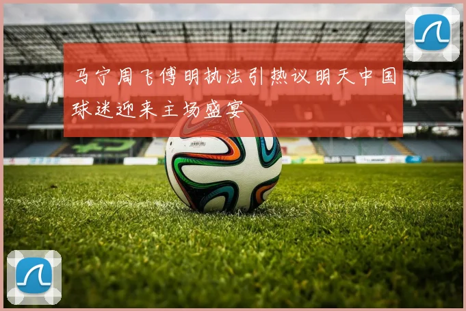 马宁周飞傅明执法引热议明天中国球迷迎来主场盛宴