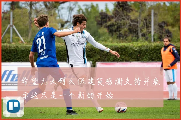 希望无大碍久保建英感谢支持并表示这只是一个新的开始