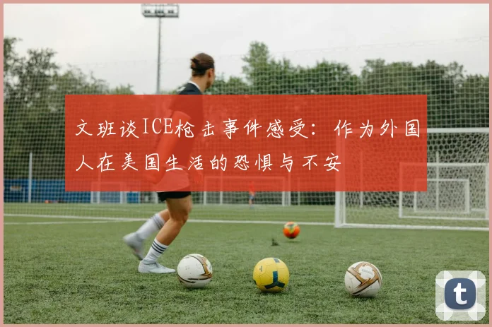 文班谈ICE枪击事件感受：作为外国人在美国生活的恐惧与不安