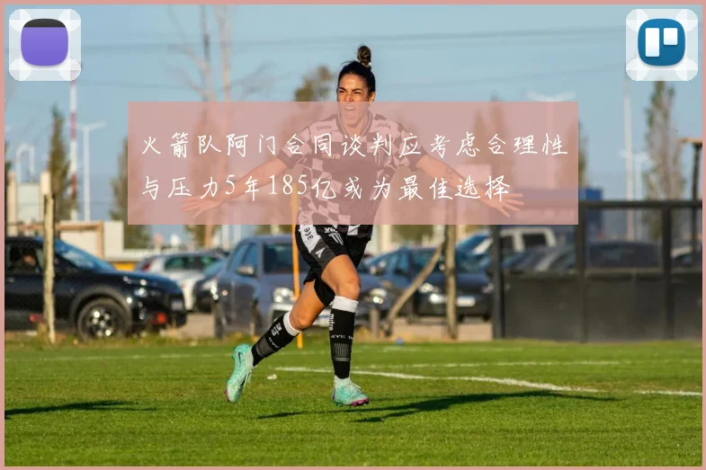 火箭队阿门合同谈判应考虑合理性与压力5年185亿或为最佳选择