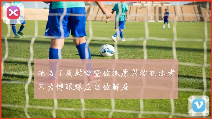 老马丁质疑哈登被抓原因称执法者只为博眼球应当被解雇