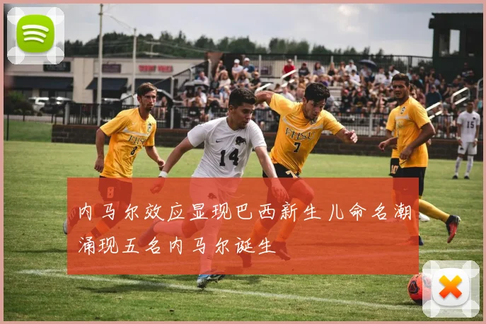 内马尔效应显现巴西新生儿命名潮涌现五名内马尔诞生