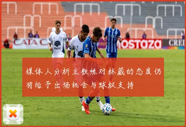 媒体人分析主教练对林葳的态度仍将给予出场机会与球权支持
