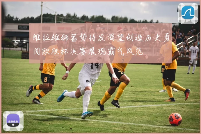 维拉雄狮蓄势待发渴望创造历史勇闯欧联杯决赛展现霸气风范