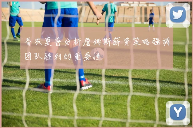 香农夏普分析詹姆斯薪资策略强调团队胜利的重要性