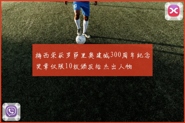 梅西荣获罗萨里奥建城300周年纪念奖章仅限10枚颁发给杰出人物