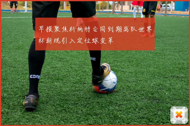 早报聚焦科纳特合同到期离队世界杯新规引入定位球变革