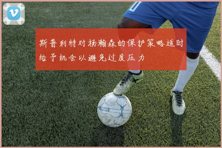 斯普利特对杨瀚森的保护策略适时给予机会以避免过度压力