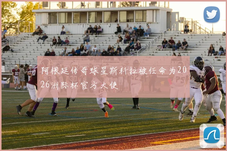 阿根廷传奇球星斯科拉被任命为2026洲际杯官方大使