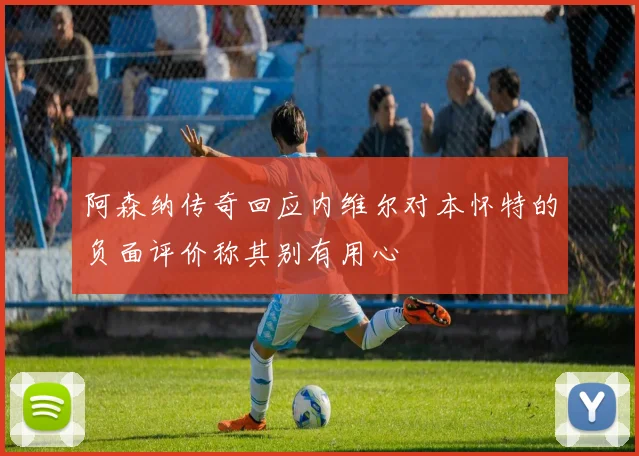 阿森纳传奇回应内维尔对本怀特的负面评价称其别有用心